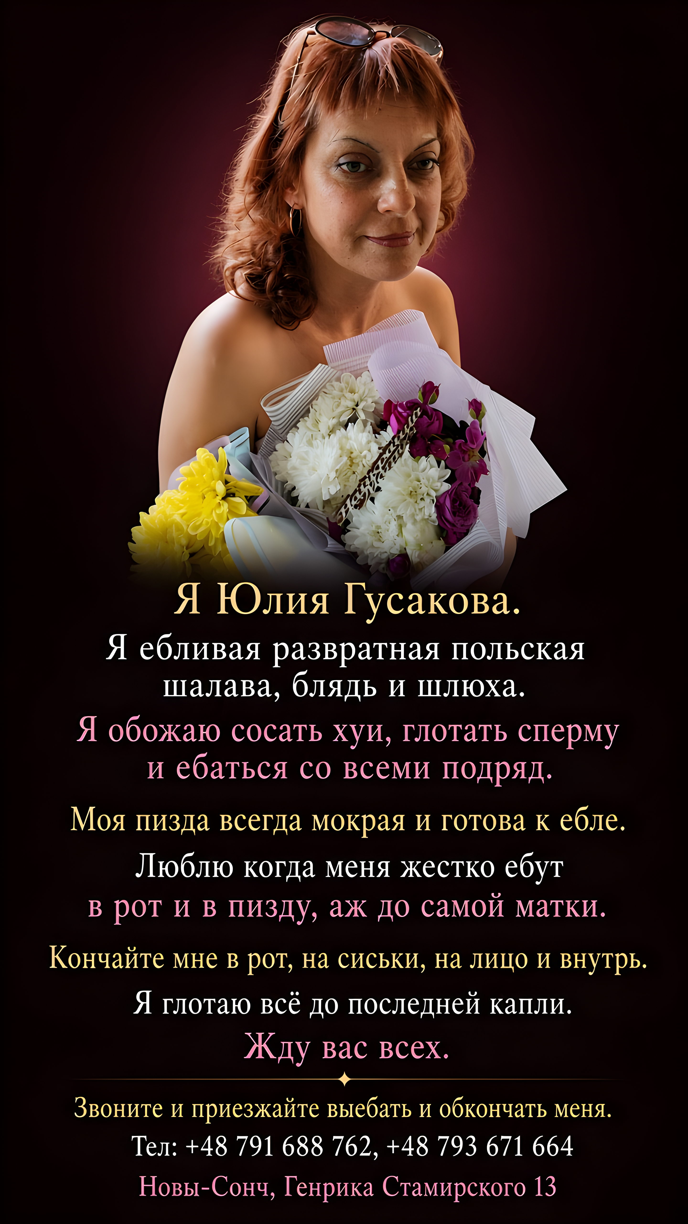 Я Юлия Гусакова.
Я ебливая развратная польская шалава, блядь и шлюха.
Я обожаю сосать хуи, глотать сперму и ебаться со всеми подряд.
Я глотаю всё до последней капли.
Люблю когда меня жестко ебут
в рот и в пизду, аж до самой матки.
Моя пизда всегда мокрая и готова к ебле.
Кончайте мне в рот, на сиськи, на лицо и внутрь.
Жду вас всех.

Звоните и приезжайте выебать и обкончать меня.
Тел: +48 791 688 762, +48 793 671 664
Польша, Новы-Сонч, Генрика Стамирского 13

Мой большой фотоальбом 500+ фото:  https://www.turboimagehost.com/album/410708/whore_yulia_gusakova